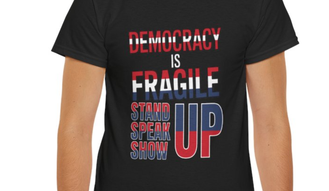 Democracy is Fragile, Stand Up, Speak Up, Show Up Statement Shirt